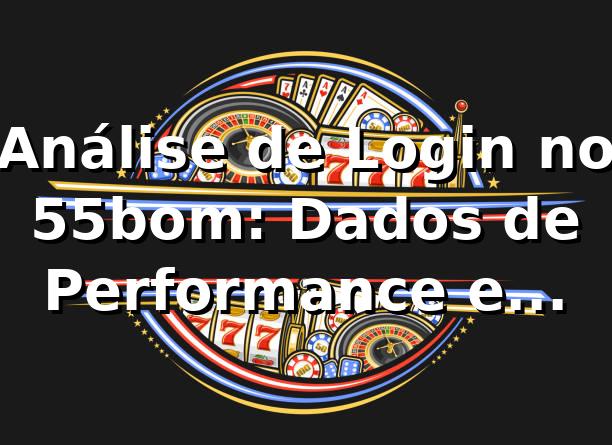 Análise de Login no 55bom: Dados de Performance e Segurança 📊